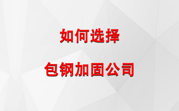 渭源 如何选择合适的包钢加固公司：详尽指南与注意事项